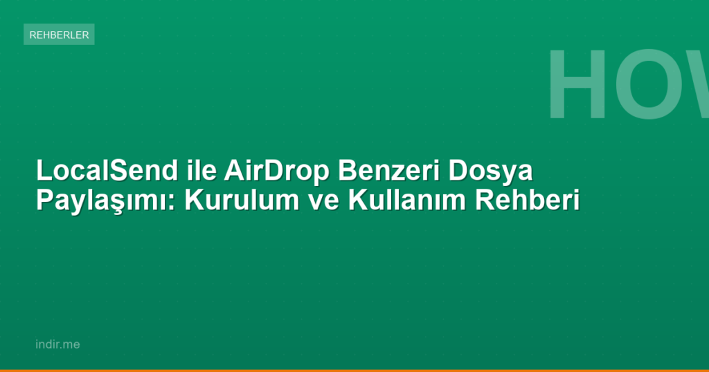 LocalSend ile AirDrop Benzeri Dosya Paylaşımı: Kurulum ve Kullanım Rehberi